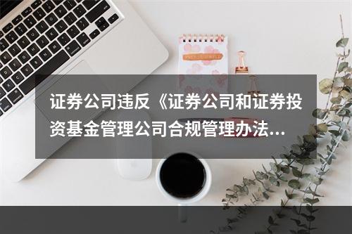 证券公司违反《证券公司和证券投资基金管理公司合规管理办法》规