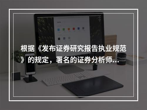 根据《发布证券研究报告执业规范》的规定，署名的证券分析师应(