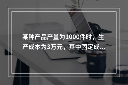 某种产品产量为1000件时，生产成本为3万元，其中固定成本6