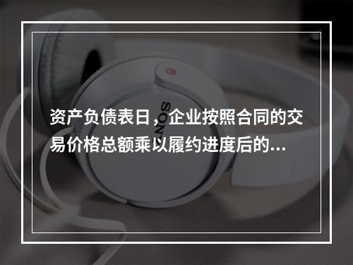 资产负债表日，企业按照合同的交易价格总额乘以履约进度后的金额