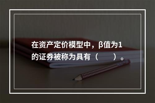 在资产定价模型中，β值为1的证券被称为具有（　　）。