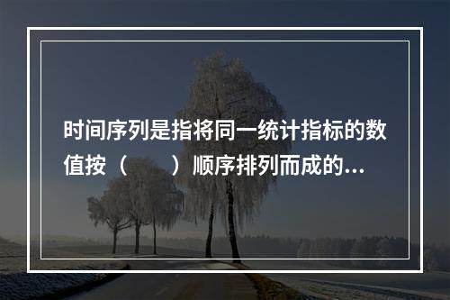 时间序列是指将同一统计指标的数值按（　　）顺序排列而成的数列