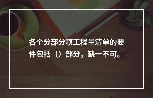 各个分部分项工程量清单的要件包括（）部分，缺一不可。