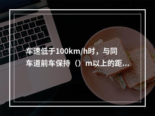 车速低于100km/h时，与同车道前车保持（）m以上的距离