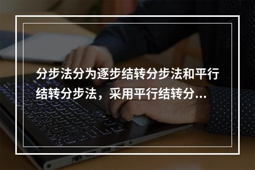 分步法分为逐步结转分步法和平行结转分步法，采用平行结转分步法