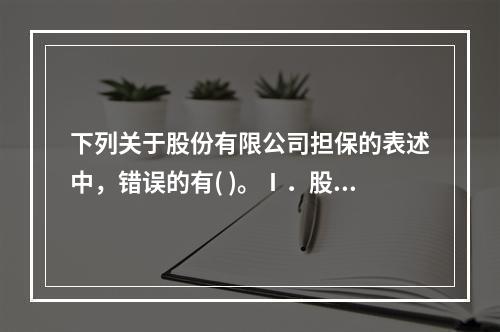 下列关于股份有限公司担保的表述中，错误的有( )。Ⅰ．股份有