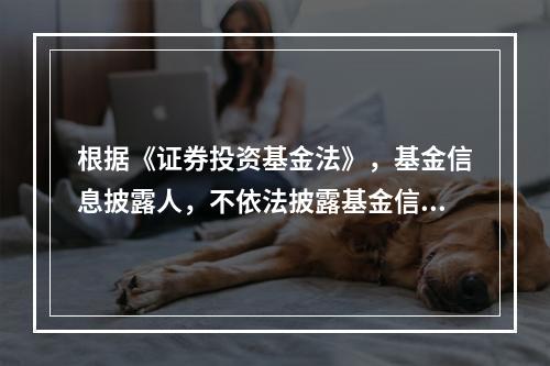 根据《证券投资基金法》，基金信息披露人，不依法披露基金信息或