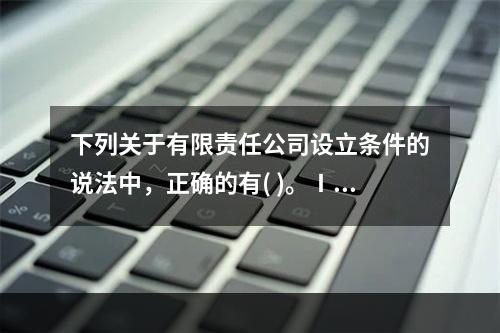 下列关于有限责任公司设立条件的说法中，正确的有( )。Ⅰ．设