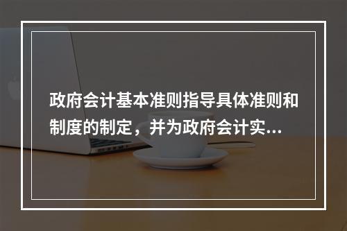 政府会计基本准则指导具体准则和制度的制定，并为政府会计实务问