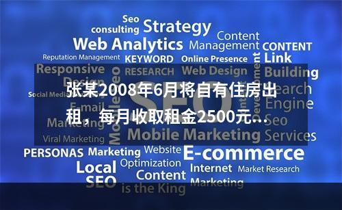 张某2008年6月将自有住房出租，每月收取租金2500元，不