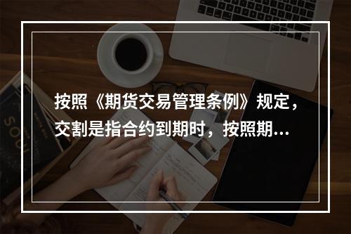 按照《期货交易管理条例》规定，交割是指合约到期时，按照期货交