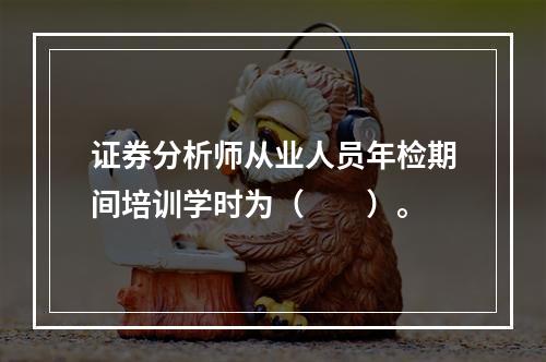 证券分析师从业人员年检期间培训学时为（　　）。