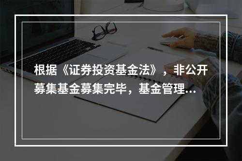 根据《证券投资基金法》，非公开募集基金募集完毕，基金管理人未