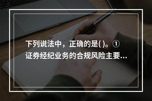 下列说法中，正确的是( )。①证券经纪业务的合规风险主要是指