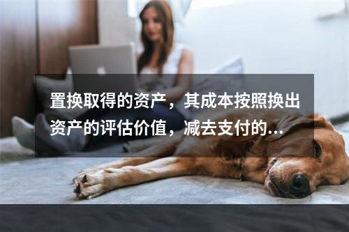 置换取得的资产，其成本按照换出资产的评估价值，减去支付的补价