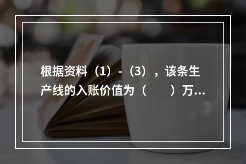 根据资料（1）-（3），该条生产线的入账价值为（　　）万元。