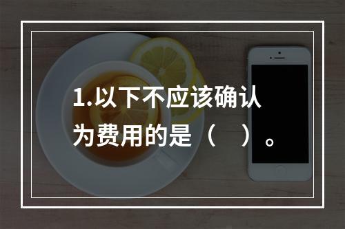 1.以下不应该确认为费用的是（　）。