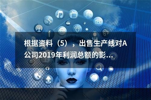 根据资料（5），出售生产线对A公司2019年利润总额的影响金