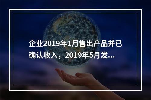 企业2019年1月售出产品并已确认收入，2019年5月发生销