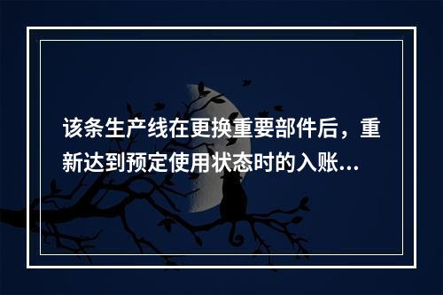 该条生产线在更换重要部件后，重新达到预定使用状态时的入账价值