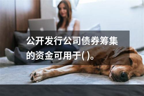 公开发行公司债券筹集的资金可用于( )。