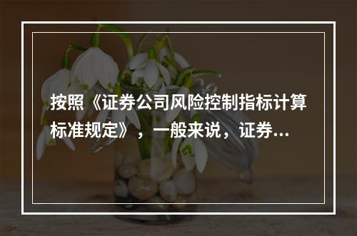 按照《证券公司风险控制指标计算标准规定》，一般来说，证券公司