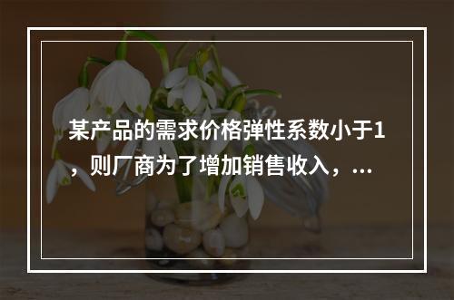 某产品的需求价格弹性系数小于1，则厂商为了增加销售收入，应该