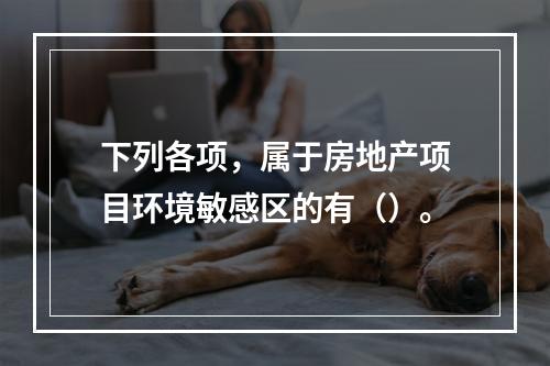 下列各项，属于房地产项目环境敏感区的有（）。