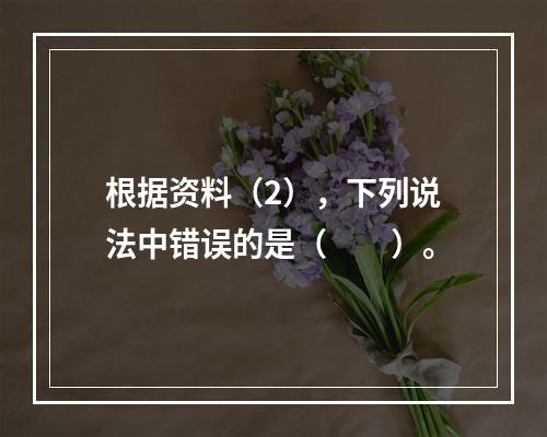 根据资料（2），下列说法中错误的是（　　）。