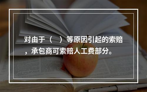 对由于（　）等原因引起的索赔，承包商可索赔人工费部分。