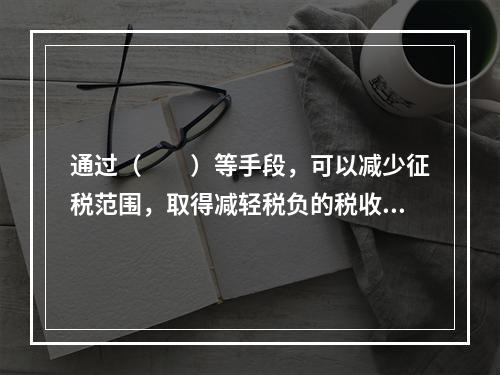 通过（　　）等手段，可以减少征税范围，取得减轻税负的税收收益