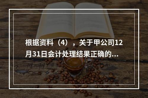 根据资料（4），关于甲公司12月31日会计处理结果正确的是（