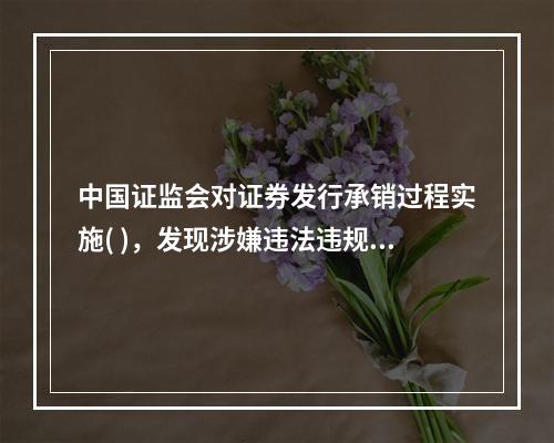 中国证监会对证券发行承销过程实施( )，发现涉嫌违法违规或者