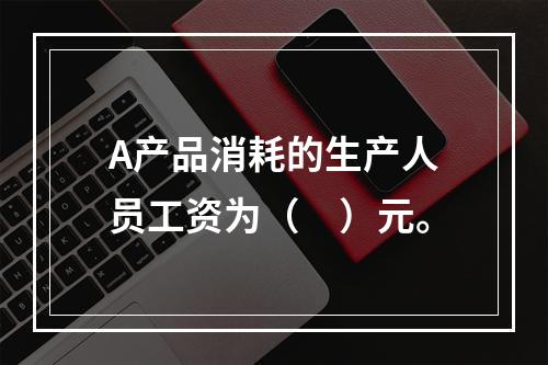 A产品消耗的生产人员工资为（　）元。