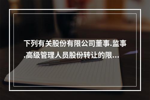 下列有关股份有限公司董事.监事.高级管理人员股份转让的限制，