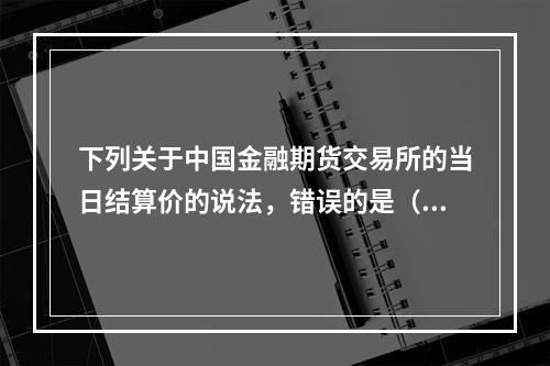 下列关于中国金融期货交易所的当日结算价的说法，错误的是（　　