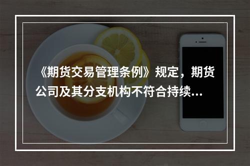 《期货交易管理条例》规定，期货公司及其分支机构不符合持续性经