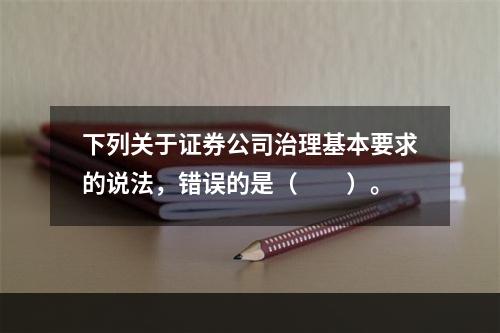 下列关于证券公司治理基本要求的说法，错误的是（　　）。