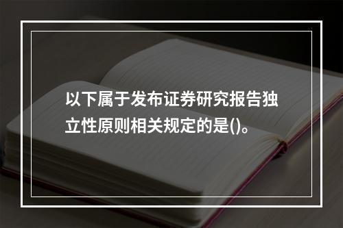 以下属于发布证券研究报告独立性原则相关规定的是()。