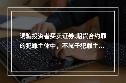 诱骗投资者买卖证券.期货合约罪的犯罪主体中，不属于犯罪主体的