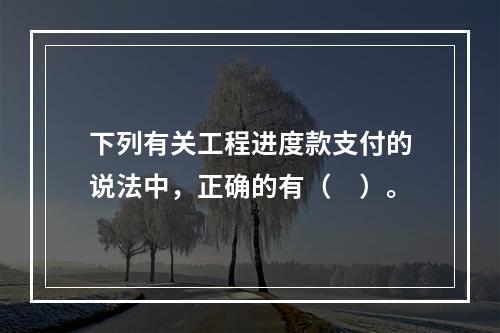 下列有关工程进度款支付的说法中，正确的有（　）。