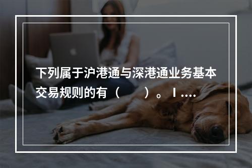 下列属于沪港通与深港通业务基本交易规则的有（　　）。Ⅰ.订单