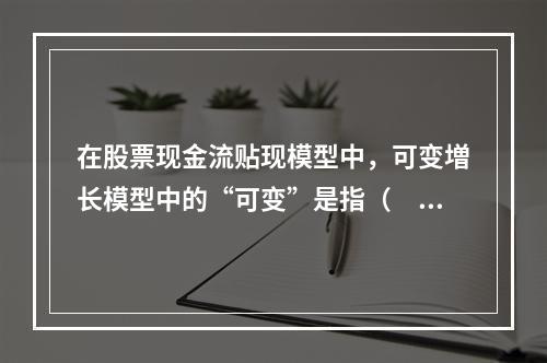 在股票现金流贴现模型中，可变増长模型中的“可变”是指（　　）