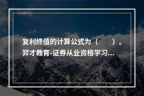 复利终值的计算公式为（　　）。羿才教育-证券从业资格学习QQ