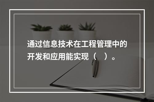 通过信息技术在工程管理中的开发和应用能实现（　）。