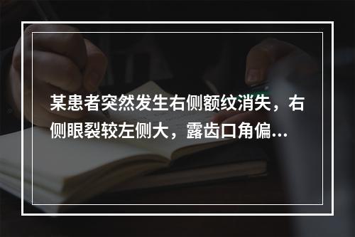 某患者突然发生右侧额纹消失，右侧眼裂较左侧大，露齿口角偏向