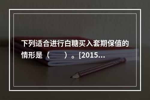 下列适合进行白糖买入套期保值的情形是（　　）。[2015年9