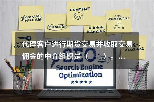 代理客户进行期货交易并收取交易佣金的中介组织是（　　）。[2