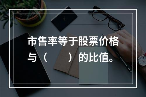 市售率等于股票价格与（　　）的比值。