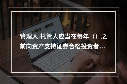 管理人.托管人应当在每年（）之前向资产支持证券合格投资者披露